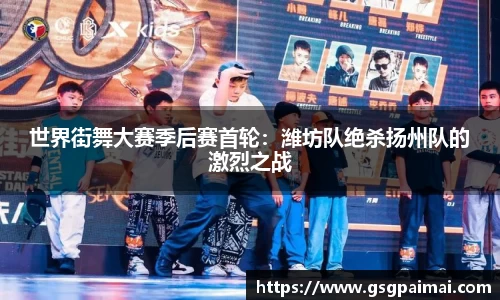 世界街舞大赛季后赛首轮：潍坊队绝杀扬州队的激烈之战