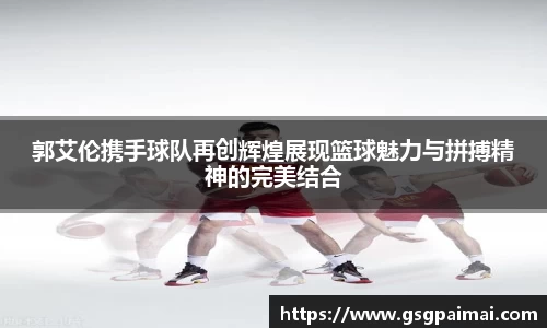 郭艾伦携手球队再创辉煌展现篮球魅力与拼搏精神的完美结合