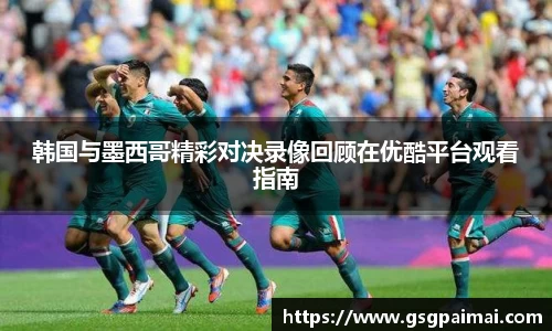 韩国与墨西哥精彩对决录像回顾在优酷平台观看指南